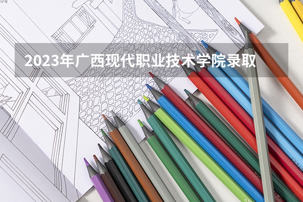 2023年广西现代职业技术学院录取分数线是多少