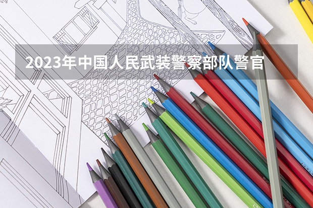 2023年中国人民武装警察部队警官学院录取分数线是多少
