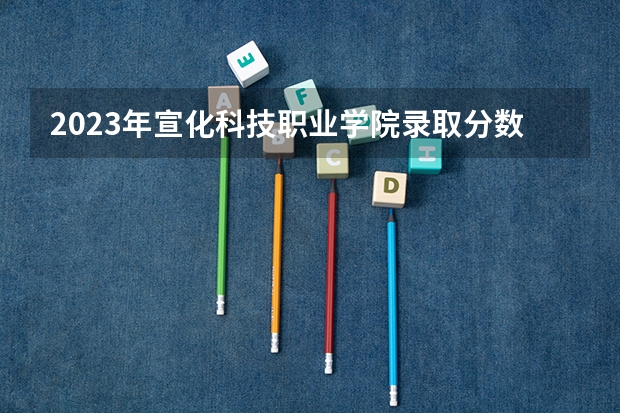 2023年宣化科技职业学院录取分数线是多少