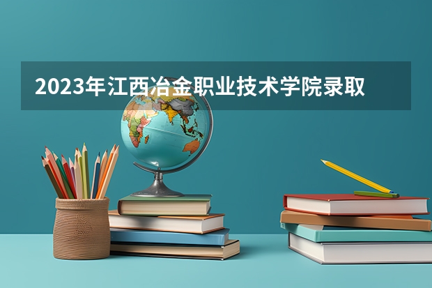 2023年江西冶金职业技术学院录取分数线是多少