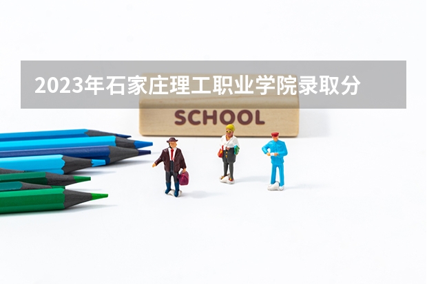 2023年石家庄理工职业学院录取分数线是多少