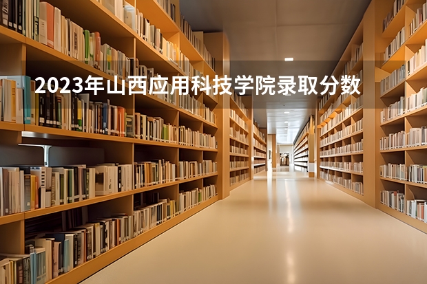 2023年山西应用科技学院录取分数线是多少