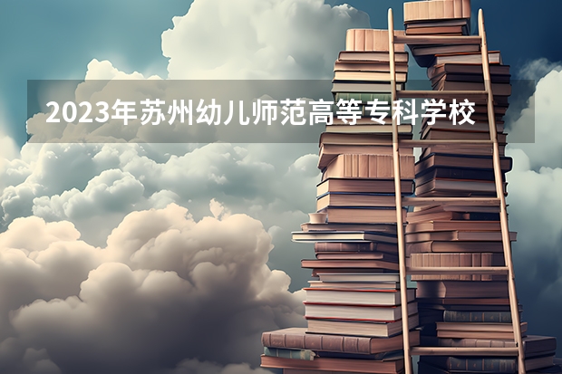2023年苏州幼儿师范高等专科学校录取分数线是多少