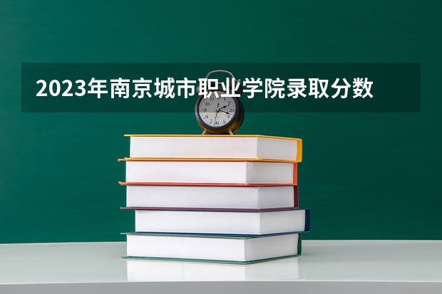 2023年南京城市职业学院录取分数线是多少