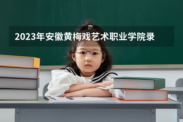 2023年安徽黄梅戏艺术职业学院录取分数线是多少