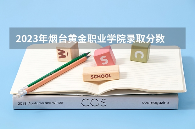 2023年烟台黄金职业学院录取分数线是多少