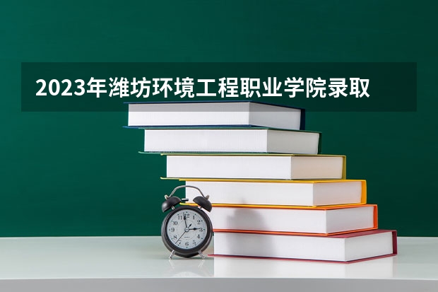 2023年潍坊环境工程职业学院录取分数线是多少