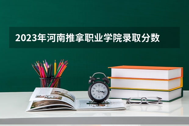 2023年河南推拿职业学院录取分数线是多少