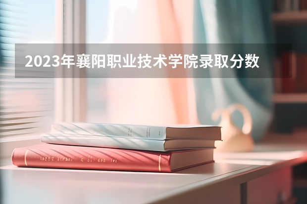 2023年襄阳职业技术学院录取分数线是多少