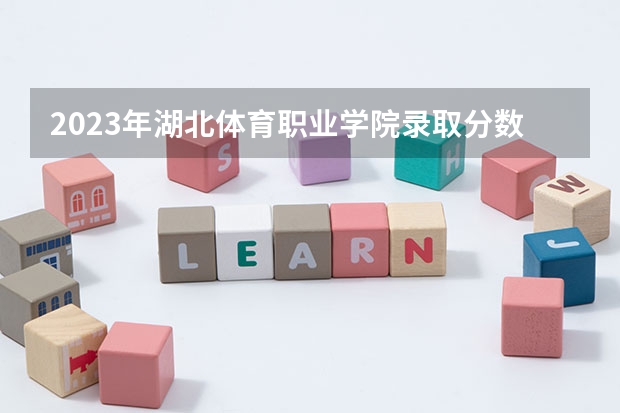 2023年湖北体育职业学院录取分数线是多少