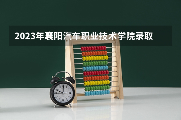 2023年襄阳汽车职业技术学院录取分数线是多少