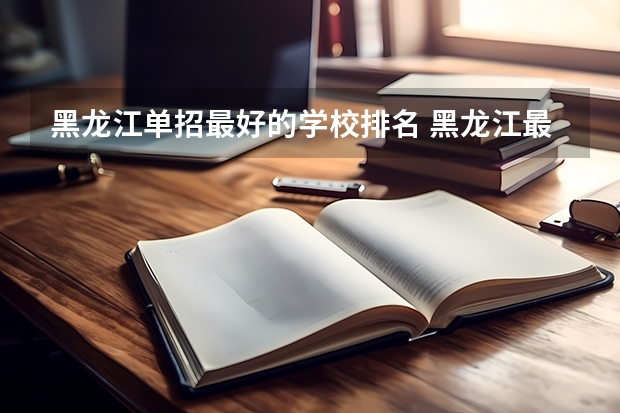 黑龙江单招最好的学校排名 黑龙江最好的单招学校