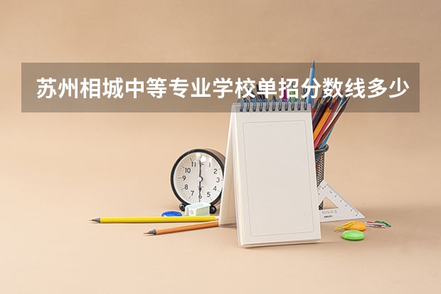 苏州相城中等专业学校单招分数线多少啊？