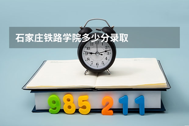 石家庄铁路学院多少分录取