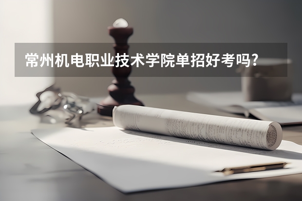 常州机电职业技术学院单招好考吗?