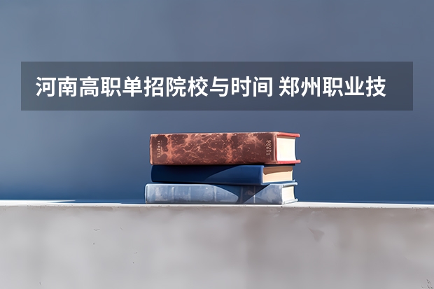河南高职单招院校与时间 郑州职业技术学院单招考试时间2023