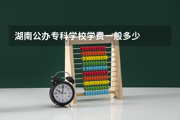 湖南公办专科学校学费一般多少