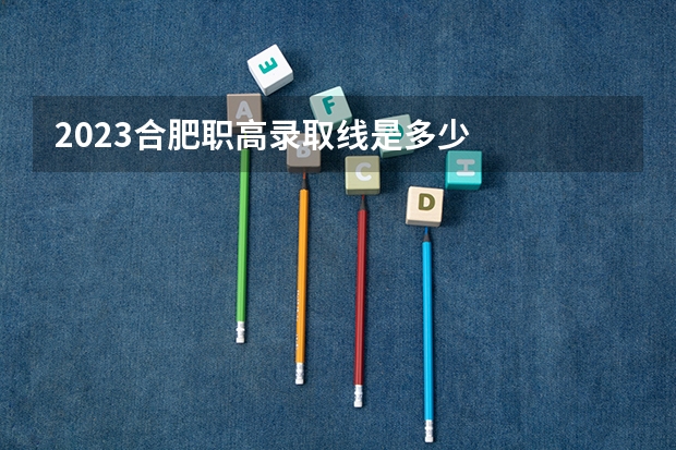 2023合肥职高录取线是多少