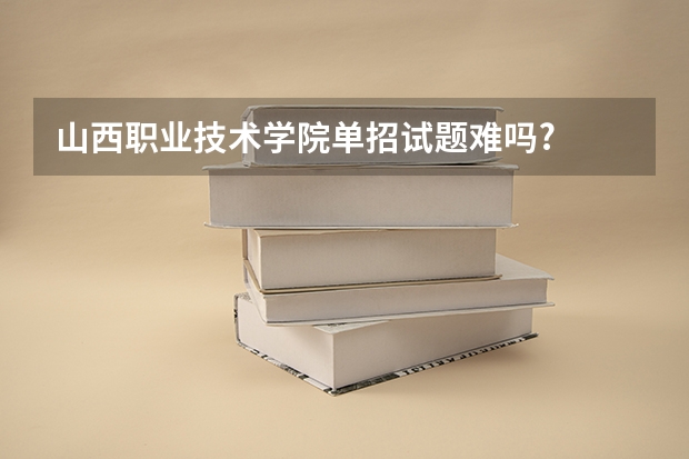 山西职业技术学院单招试题难吗?