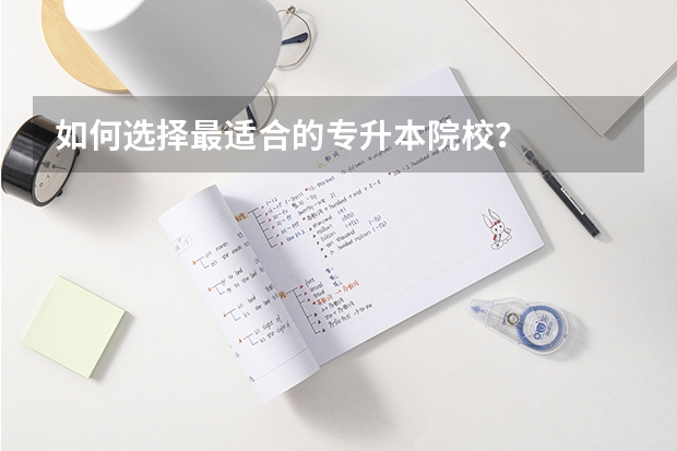 如何选择最适合的专升本院校？