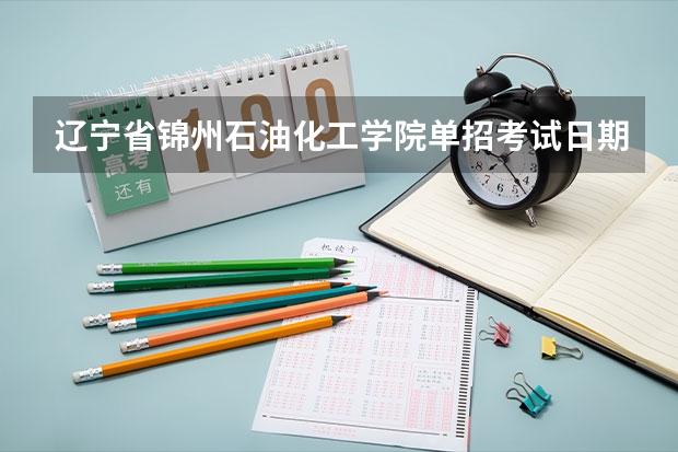 辽宁省锦州石油化工学院单招考试日期（辽宁省单招考试时间）