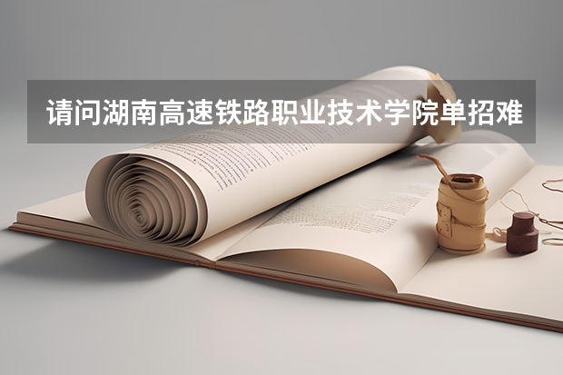 请问湖南高速铁路职业技术学院单招难考吗？