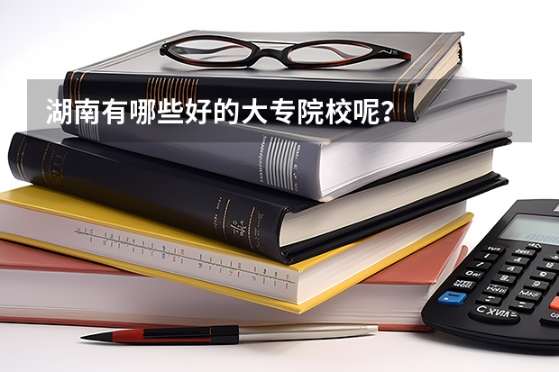 湖南有哪些好的大专院校呢？