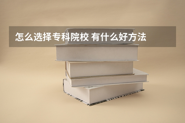 怎么选择专科院校 有什么好方法