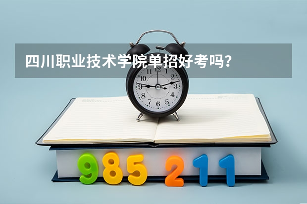 四川职业技术学院单招好考吗？