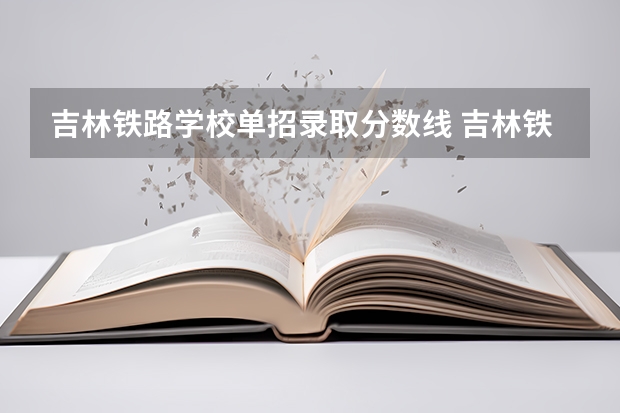 吉林铁路学校单招录取分数线 吉林铁路技术学院录取分数线