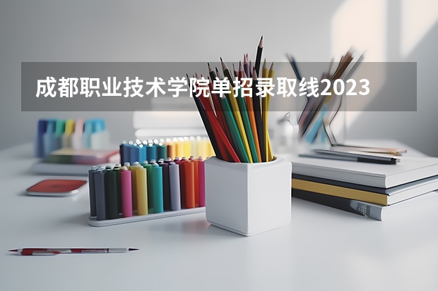 成都职业技术学院单招录取线2023 四川交通职业技术学院单招分数线