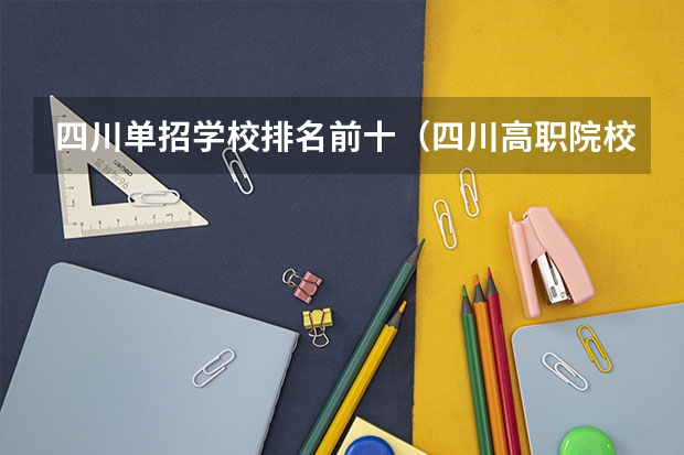 四川单招学校排名前十（四川高职院校实力排名,2023年四川高职院校排行榜）