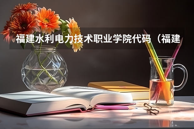 福建水利电力技术职业学院代码（福建水利电力技术职业学院院校代码）