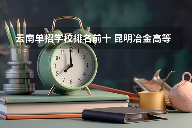 云南单招学校排名前十 昆明冶金高等专科学校单招分数线2023
