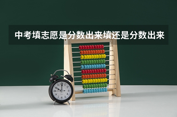 中考填志愿是分数出来填还是分数出来后填（中考前报志愿还是中考后报志愿）