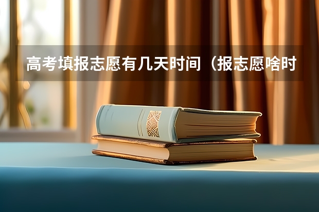 高考填报志愿有几天时间（报志愿啥时候结束）