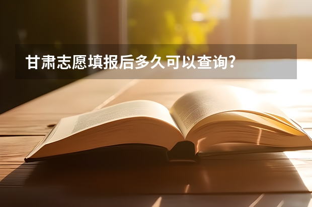 甘肃志愿填报后多久可以查询?