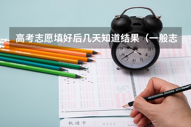 高考志愿填好后几天知道结果（一般志愿填完后几天就有消息）