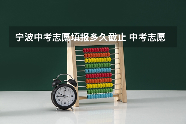 宁波中考志愿填报多久截止 中考志愿截止时间2023