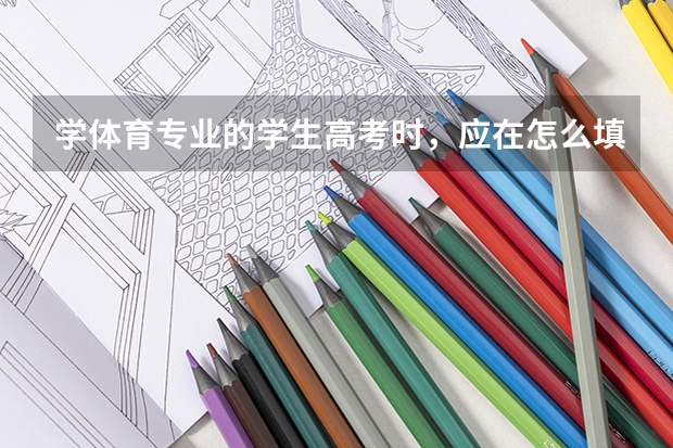 学体育专业的学生高考时，应在怎么填报志愿？