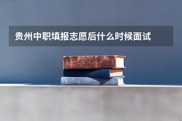 贵州中职填报志愿后什么时候面试