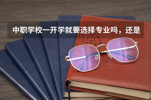中职学校一开学就要选择专业吗，还是过一个月？