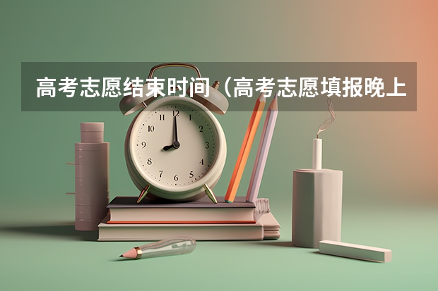 高考志愿结束时间（高考志愿填报晚上几点结束）