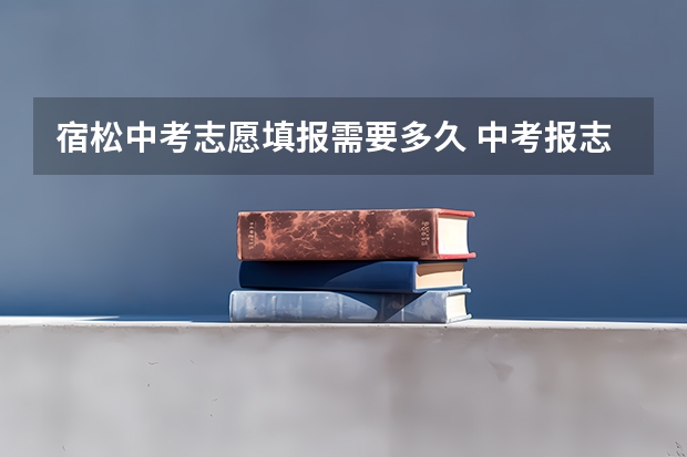 宿松中考志愿填报需要多久 中考报志愿时间？
