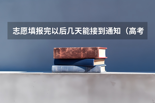 志愿填报完以后几天能接到通知（高考志愿报完后几天知道是否被录取？）
