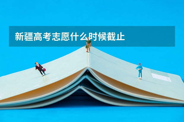 新疆高考志愿什么时候截止
