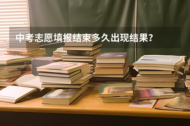 中考志愿填报结束多久出现结果?