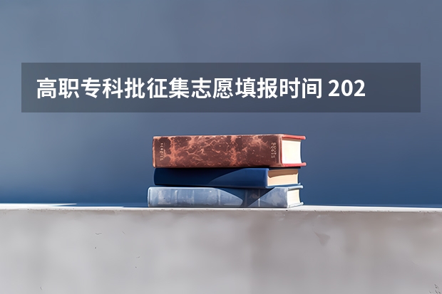 高职专科批征集志愿填报时间 2023高考专科报考时间和截止时间