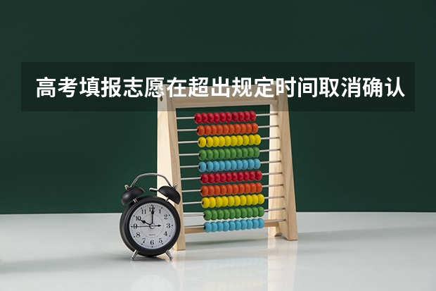 高考填报志愿在超出规定时间取消确认志愿会怎么样？