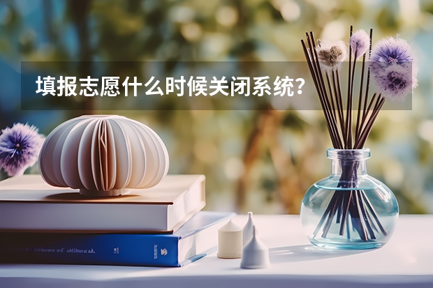 填报志愿什么时候关闭系统？
